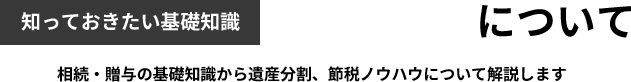 知っておきたい基礎知識 相続・贈与について 相続・贈与の基礎知識から遺産分割節税ノウハウhについて解説します