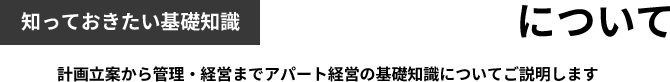 知っておきたい基礎知識　アパート経営について　計画立案から管理・経営までアパート経営の基礎知識についてご説明します