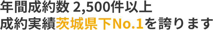 年間成約数 2,500件以上成約実績茨城県下No.1を誇ります