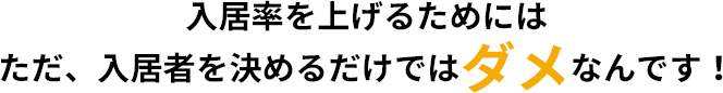 入居率を上げるためには、ただ、入居者を決めるだけではダメなんです！